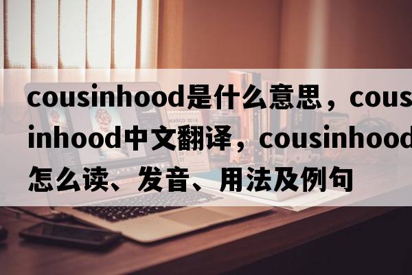 cousinhood是什么意思，cousinhood中文翻译，cousinhood怎么读、发音、用法及例句