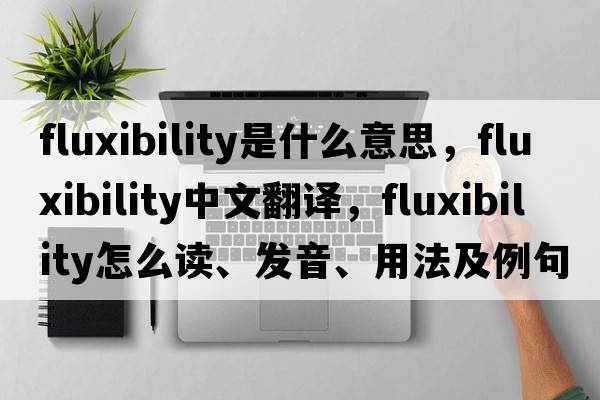 fluxibility是什么意思，fluxibility中文翻译，fluxibility怎么读、发音、用法及例句