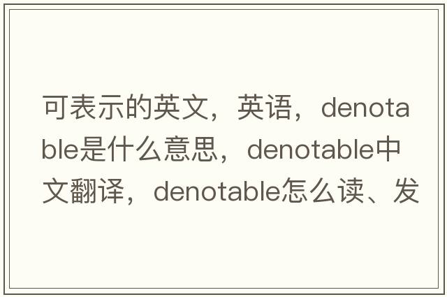 可表示的英文，英语，denotable是什么意思，denotable中文翻译，denotable怎么读、发音、用法及例句