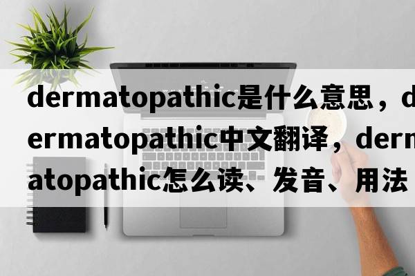 dermatopathic是什么意思，dermatopathic中文翻译，dermatopathic怎么读、发音、用法及例句