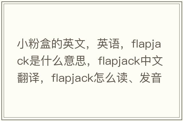 小粉盒的英文，英语，flapjack是什么意思，flapjack中文翻译，flapjack怎么读、发音、用法及例句