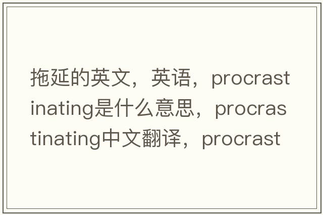 拖延的英文，英语，procrastinating是什么意思，procrastinating中文翻译，procrastinating怎么读、发音、用法及例句