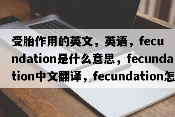 受胎作用的英文，英语，fecundation是什么意思，fecundation中文翻译，fecundation怎么读、发音、用法及例句