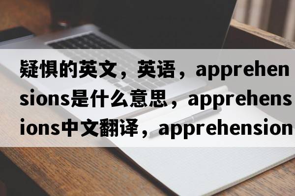 疑惧的英文，英语，apprehensions是什么意思，apprehensions中文翻译，apprehensions怎么读、发音、用法及例句