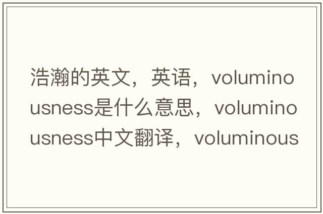 浩瀚的英文，英语，voluminousness是什么意思，voluminousness中文翻译，voluminousness怎么读、发音、用法及例句