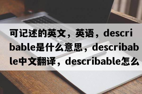 可记述的英文，英语，describable是什么意思，describable中文翻译，describable怎么读、发音、用法及例句