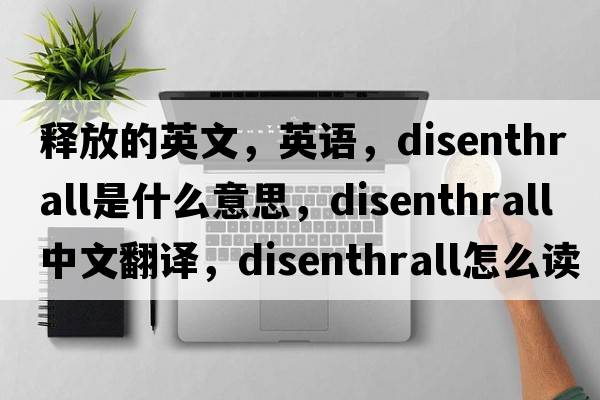 释放的英文，英语，disenthrall是什么意思，disenthrall中文翻译，disenthrall怎么读、发音、用法及例句