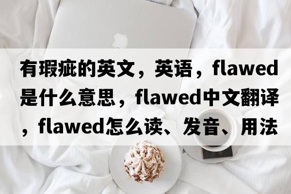 有瑕疵的英文，英语，flawed是什么意思，flawed中文翻译，flawed怎么读、发音、用法及例句