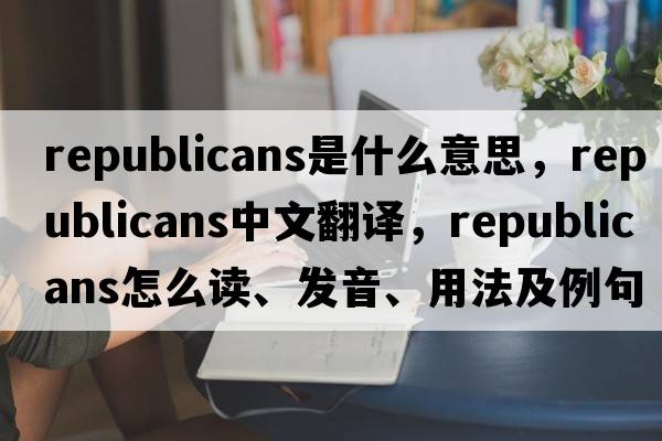 republicans是什么意思，republicans中文翻译，republicans怎么读、发音、用法及例句