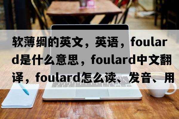 软薄绸的英文，英语，foulard是什么意思，foulard中文翻译，foulard怎么读、发音、用法及例句