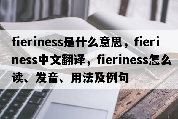 fieriness是什么意思，fieriness中文翻译，fieriness怎么读、发音、用法及例句