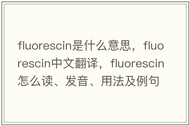 fluorescin是什么意思，fluorescin中文翻译，fluorescin怎么读、发音、用法及例句