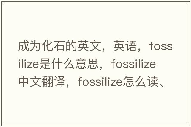 成为化石的英文，英语，fossilize是什么意思，fossilize中文翻译，fossilize怎么读、发音、用法及例句