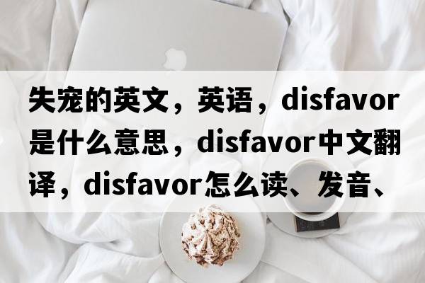 失宠的英文，英语，disfavor是什么意思，disfavor中文翻译，disfavor怎么读、发音、用法及例句