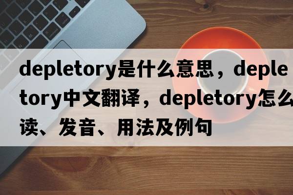 depletory是什么意思，depletory中文翻译，depletory怎么读、发音、用法及例句