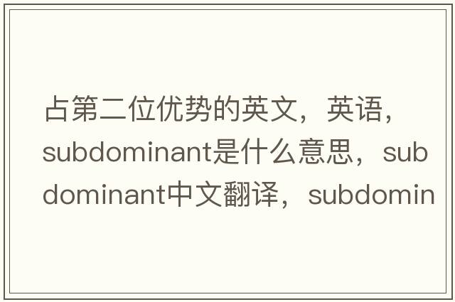 占第二位优势的英文，英语，subdominant是什么意思，subdominant中文翻译，subdominant怎么读、发音、用法及例句