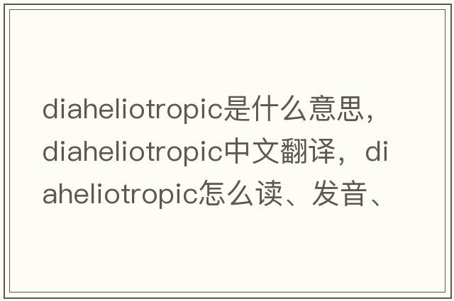 diaheliotropic是什么意思，diaheliotropic中文翻译，diaheliotropic怎么读、发音、用法及例句