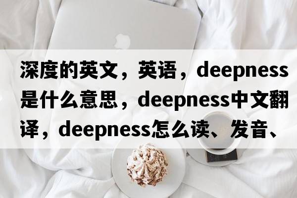 深度的英文，英语，deepness是什么意思，deepness中文翻译，deepness怎么读、发音、用法及例句