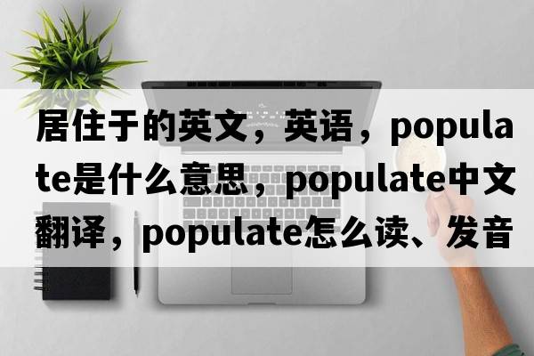 居住于的英文，英语，populate是什么意思，populate中文翻译，populate怎么读、发音、用法及例句