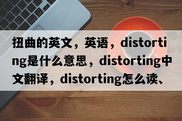 扭曲的英文，英语，distorting是什么意思，distorting中文翻译，distorting怎么读、发音、用法及例句