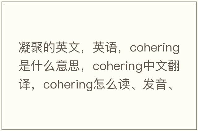 凝聚的英文，英语，cohering是什么意思，cohering中文翻译，cohering怎么读、发音、用法及例句