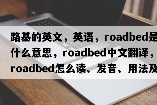 路基的英文，英语，roadbed是什么意思，roadbed中文翻译，roadbed怎么读、发音、用法及例句