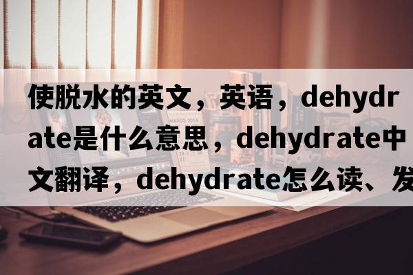 使脱水的英文，英语，dehydrate是什么意思，dehydrate中文翻译，dehydrate怎么读、发音、用法及例句