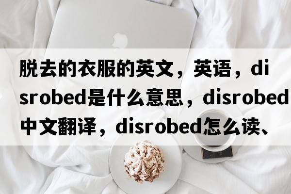 脱去的衣服的英文，英语，disrobed是什么意思，disrobed中文翻译，disrobed怎么读、发音、用法及例句