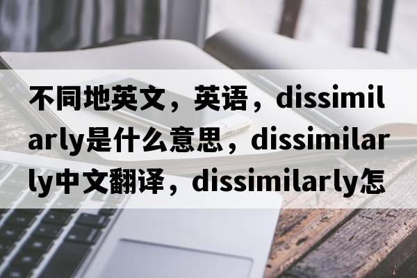 不同地英文，英语，dissimilarly是什么意思，dissimilarly中文翻译，dissimilarly怎么读、发音、用法及例句