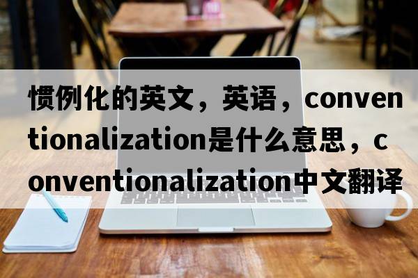 惯例化的英文，英语，conventionalization是什么意思，conventionalization中文翻译，conventionalization怎么读、发音、用法及例句