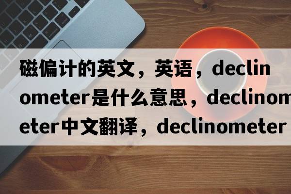 磁偏计的英文，英语，declinometer是什么意思，declinometer中文翻译，declinometer怎么读、发音、用法及例句