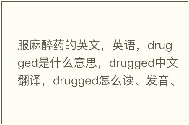 服麻醉药的英文，英语，drugged是什么意思，drugged中文翻译，drugged怎么读、发音、用法及例句