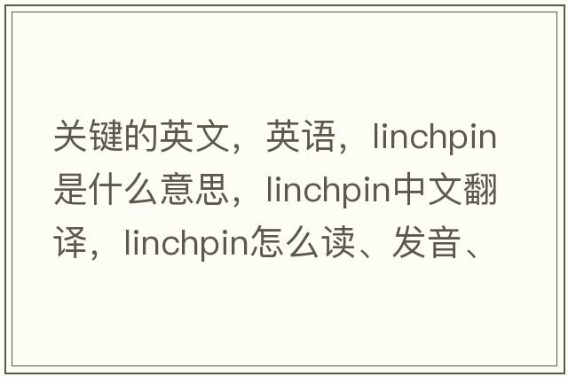 关键的英文，英语，linchpin是什么意思，linchpin中文翻译，linchpin怎么读、发音、用法及例句