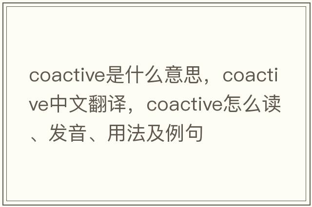 coactive是什么意思，coactive中文翻译，coactive怎么读、发音、用法及例句