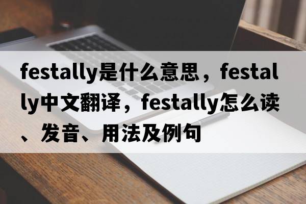 festally是什么意思，festally中文翻译，festally怎么读、发音、用法及例句