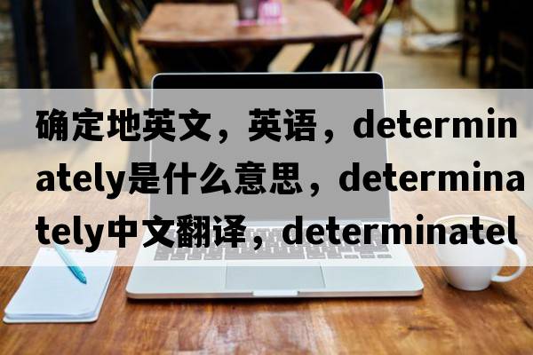 确定地英文，英语，determinately是什么意思，determinately中文翻译，determinately怎么读、发音、用法及例句