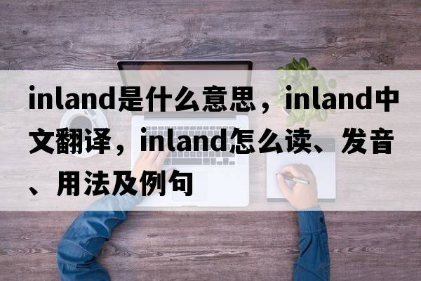 inland是什么意思，inland中文翻译，inland怎么读、发音、用法及例句