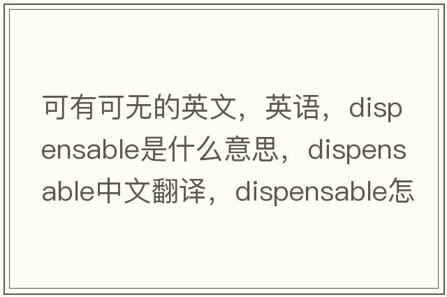 可有可无的英文，英语，dispensable是什么意思，dispensable中文翻译，dispensable怎么读、发音、用法及例句