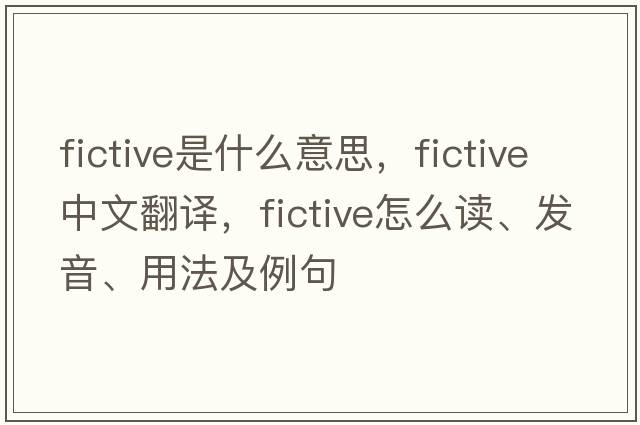 fictive是什么意思，fictive中文翻译，fictive怎么读、发音、用法及例句