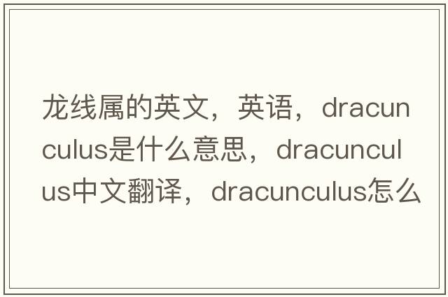 龙线属的英文，英语，Dracunculus是什么意思，Dracunculus中文翻译，Dracunculus怎么读、发音、用法及例句