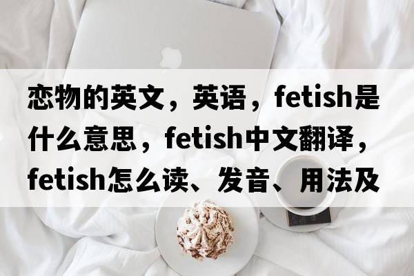 恋物的英文，英语，fetish是什么意思，fetish中文翻译，fetish怎么读、发音、用法及例句