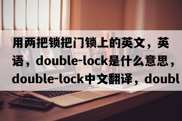 用两把锁把门锁上的英文，英语，double-lock是什么意思，double-lock中文翻译，double-lock怎么读、发音、用法及例句