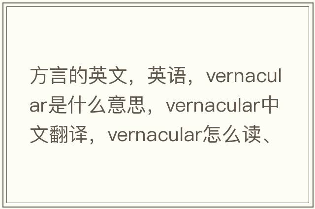 方言的英文，英语，vernacular是什么意思，vernacular中文翻译，vernacular怎么读、发音、用法及例句