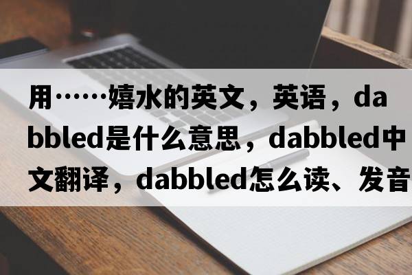 用……嬉水的英文，英语，dabbled是什么意思，dabbled中文翻译，dabbled怎么读、发音、用法及例句