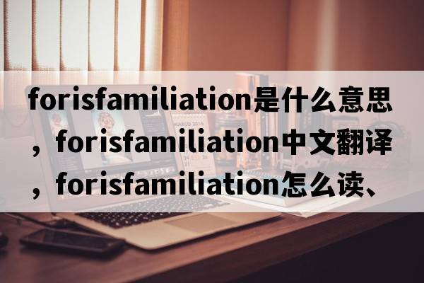 forisfamiliation是什么意思，forisfamiliation中文翻译，forisfamiliation怎么读、发音、用法及例句