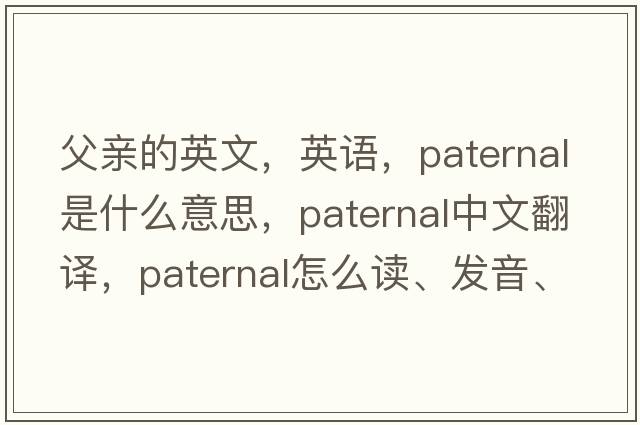 父亲的英文，英语，paternal是什么意思，paternal中文翻译，paternal怎么读、发音、用法及例句