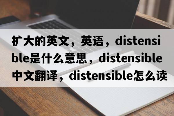 扩大的英文，英语，distensible是什么意思，distensible中文翻译，distensible怎么读、发音、用法及例句