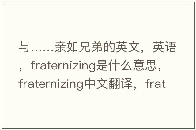 与……亲如兄弟的英文，英语，fraternizing是什么意思，fraternizing中文翻译，fraternizing怎么读、发音、用法及例句