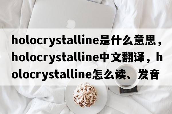 holocrystalline是什么意思，holocrystalline中文翻译，holocrystalline怎么读、发音、用法及例句