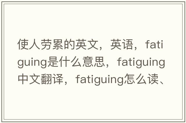 使人劳累的英文，英语，fatiguing是什么意思，fatiguing中文翻译，fatiguing怎么读、发音、用法及例句